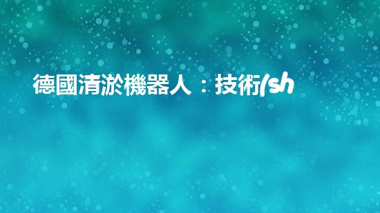 德國清淤機器人：技術(shù)領(lǐng)先，解決水環(huán)境難題？